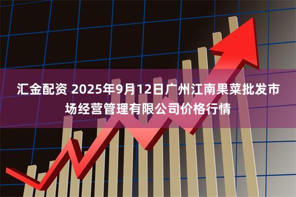 汇金配资 2025年9月12日广州江南果菜批发市场经营管理有限公司价格行情
