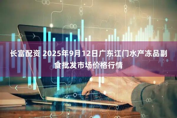 长富配资 2025年9月12日广东江门水产冻品副食批发市场价格行情
