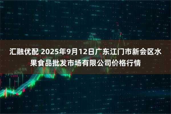 汇融优配 2025年9月12日广东江门市新会区水果食品批发市场有限公司价格行情