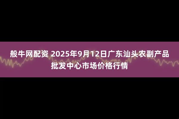 般牛网配资 2025年9月12日广东汕头农副产品批发中心市场价格行情