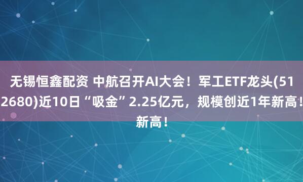 无锡恒鑫配资 中航召开AI大会！军工ETF龙头(512680)近10日“吸金”2.25亿元，规模创近1年新高！