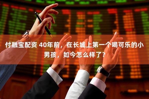付融宝配资 40年前，在长城上第一个喝可乐的小男孩，如今怎么样了？