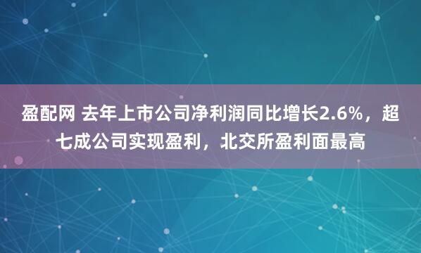 盈配网 去年上市公司净利润同比增长2.6%，超七成公司实现盈利，北交所盈利面最高