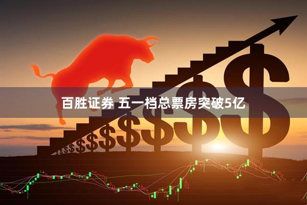 百胜证券 五一档总票房突破5亿