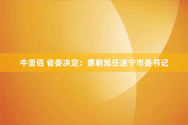 牛壹佰 省委决定：惠朝旭任遂宁市委书记